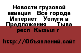 Новости грузовой авиации - Все города Интернет » Услуги и Предложения   . Тыва респ.,Кызыл г.